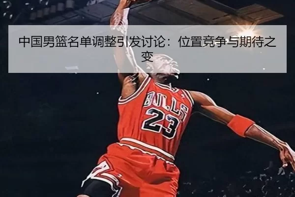 中国男篮名单调整引发讨论：位置竞争与期待之变